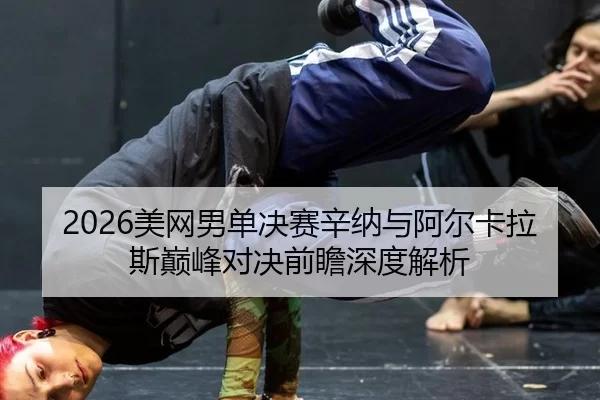 2026美网男单决赛辛纳与阿尔卡拉斯巅峰对决前瞻深度解析