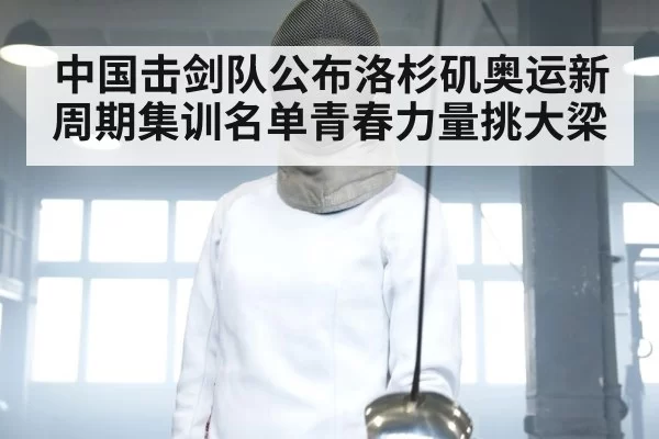 中国击剑队公布洛杉矶奥运新周期集训名单青春力量挑大梁