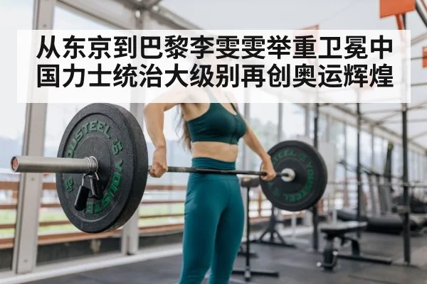 从东京到巴黎李雯雯举重卫冕中国力士统治大级别再创奥运辉煌