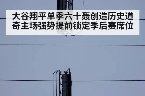 大谷翔平单季六十轰创造历史道奇主场强势提前锁定季后赛席位