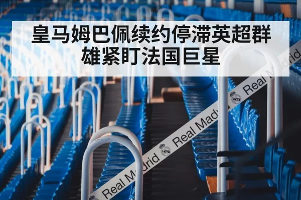 皇马姆巴佩续约停滞英超群雄紧盯法国巨星