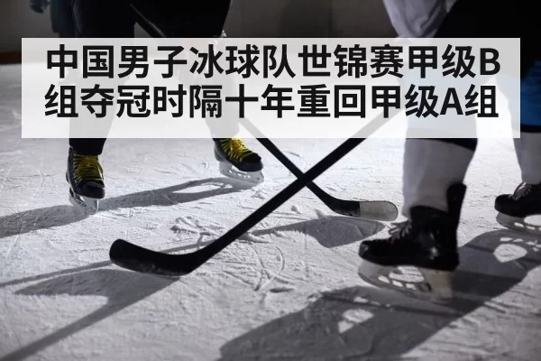 中国男子冰球队世锦赛甲级B组夺冠时隔十年重回甲级A组
