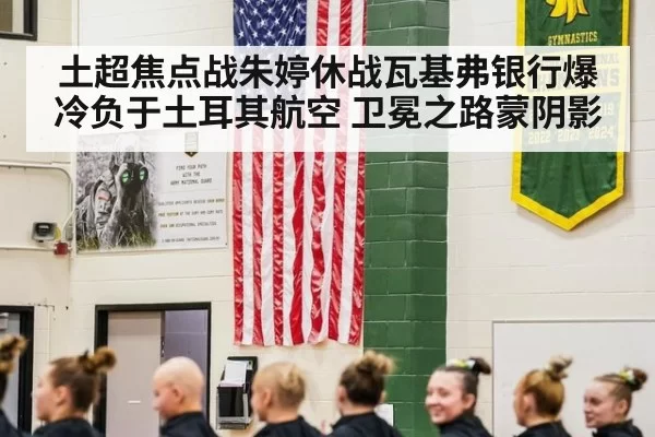 土超焦点战朱婷休战瓦基弗银行爆冷负于土耳其航空 卫冕之路蒙阴影