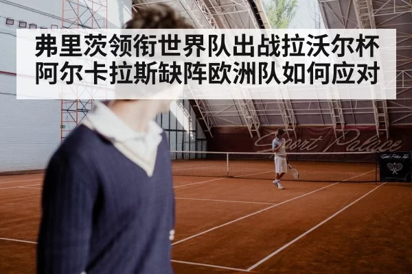 弗里茨领衔世界队出战拉沃尔杯 阿尔卡拉斯缺阵欧洲队如何应对